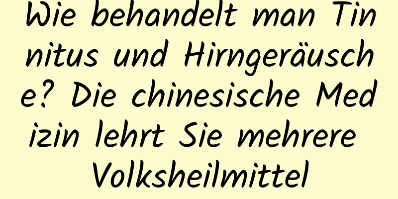 Wie behandelt man Tinnitus und Hirngeräusche? Die chinesische Medizin lehrt Sie mehrere Volksheilmittel