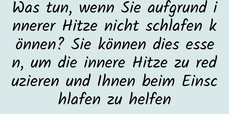 Was tun, wenn Sie aufgrund innerer Hitze nicht schlafen können? Sie können dies essen, um die innere Hitze zu reduzieren und Ihnen beim Einschlafen zu helfen