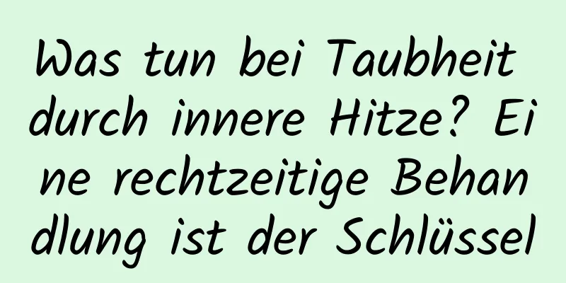 Was tun bei Taubheit durch innere Hitze? Eine rechtzeitige Behandlung ist der Schlüssel