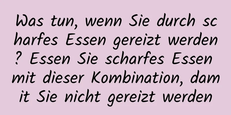 Was tun, wenn Sie durch scharfes Essen gereizt werden? Essen Sie scharfes Essen mit dieser Kombination, damit Sie nicht gereizt werden