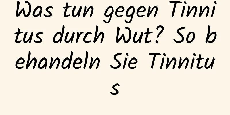 Was tun gegen Tinnitus durch Wut? So behandeln Sie Tinnitus