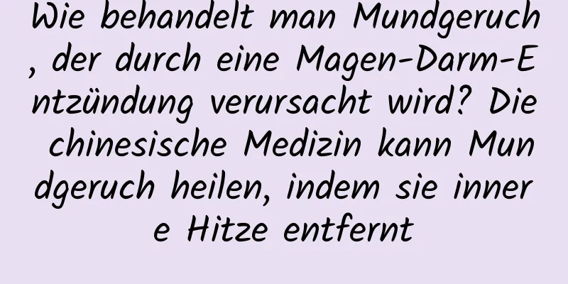 Wie behandelt man Mundgeruch, der durch eine Magen-Darm-Entzündung verursacht wird? Die chinesische Medizin kann Mundgeruch heilen, indem sie innere Hitze entfernt