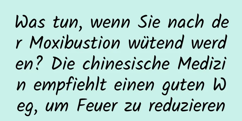 Was tun, wenn Sie nach der Moxibustion wütend werden? Die chinesische Medizin empfiehlt einen guten Weg, um Feuer zu reduzieren