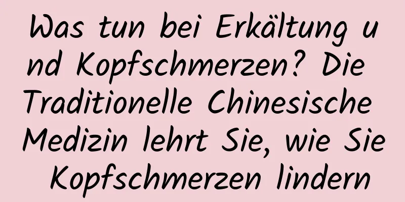 Was tun bei Erkältung und Kopfschmerzen? Die Traditionelle Chinesische Medizin lehrt Sie, wie Sie Kopfschmerzen lindern