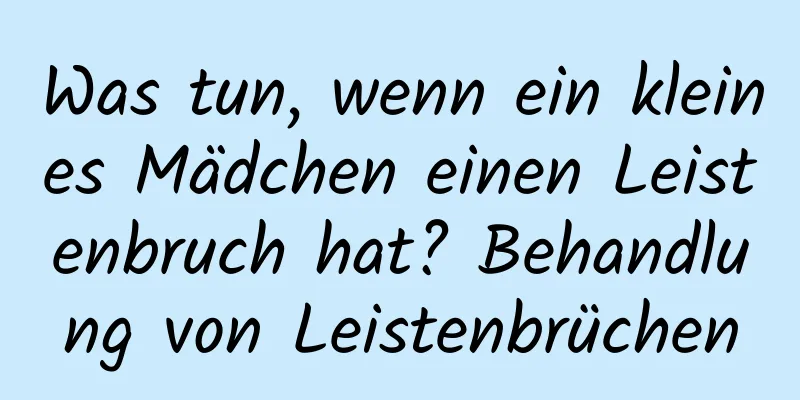 Was tun, wenn ein kleines Mädchen einen Leistenbruch hat? Behandlung von Leistenbrüchen