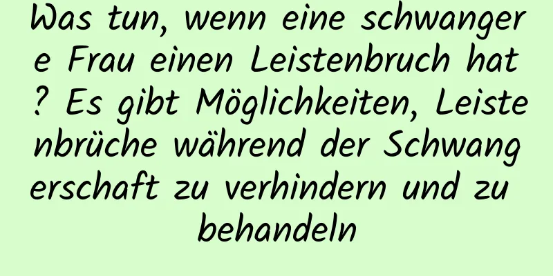 Was tun, wenn eine schwangere Frau einen Leistenbruch hat? Es gibt Möglichkeiten, Leistenbrüche während der Schwangerschaft zu verhindern und zu behandeln