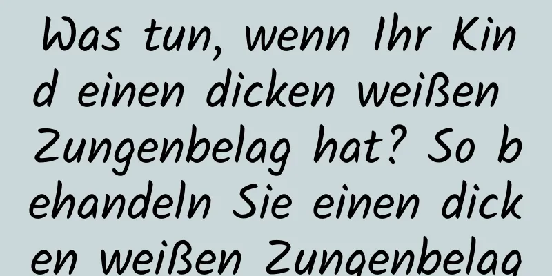 Was tun, wenn Ihr Kind einen dicken weißen Zungenbelag hat? So behandeln Sie einen dicken weißen Zungenbelag