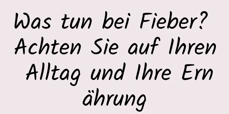 Was tun bei Fieber? Achten Sie auf Ihren Alltag und Ihre Ernährung