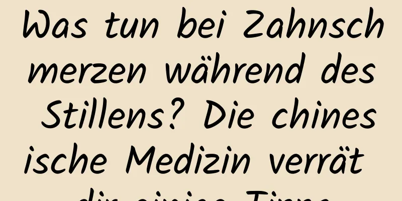 Was tun bei Zahnschmerzen während des Stillens? Die chinesische Medizin verrät dir einige Tipps