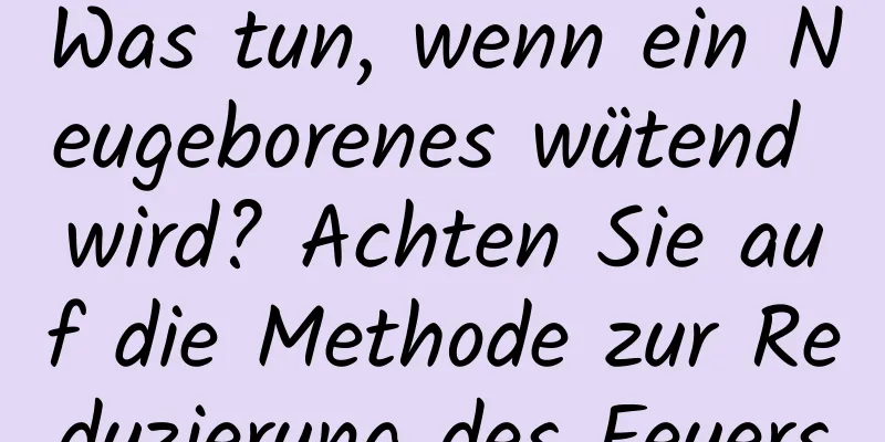 Was tun, wenn ein Neugeborenes wütend wird? Achten Sie auf die Methode zur Reduzierung des Feuers