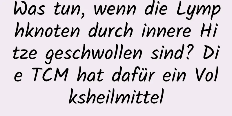 Was tun, wenn die Lymphknoten durch innere Hitze geschwollen sind? Die TCM hat dafür ein Volksheilmittel