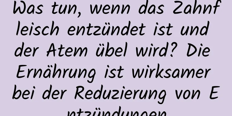 Was tun, wenn das Zahnfleisch entzündet ist und der Atem übel wird? Die Ernährung ist wirksamer bei der Reduzierung von Entzündungen