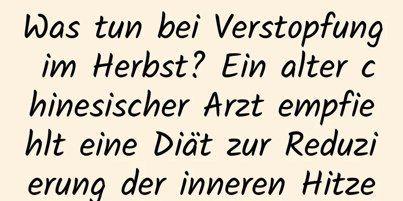 Was tun bei Verstopfung im Herbst? Ein alter chinesischer Arzt empfiehlt eine Diät zur Reduzierung der inneren Hitze