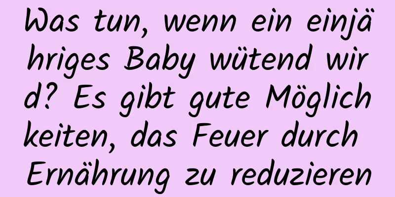 Was tun, wenn ein einjähriges Baby wütend wird? Es gibt gute Möglichkeiten, das Feuer durch Ernährung zu reduzieren