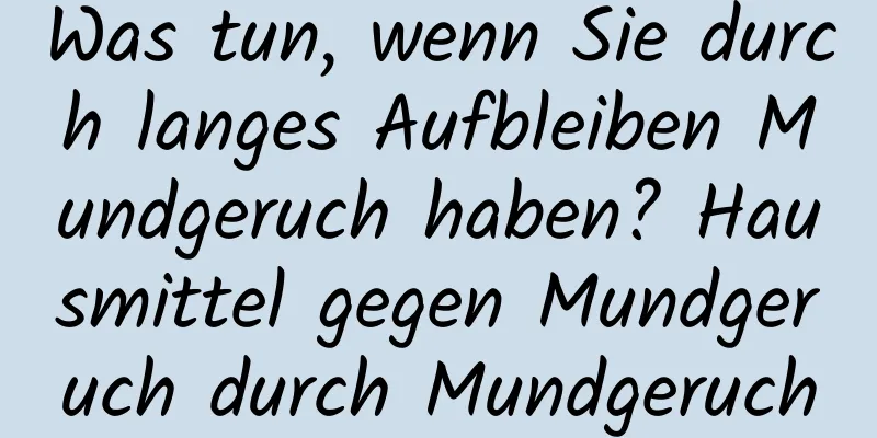 Was tun, wenn Sie durch langes Aufbleiben Mundgeruch haben? Hausmittel gegen Mundgeruch durch Mundgeruch