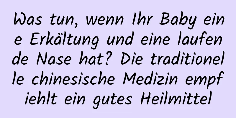 Was tun, wenn Ihr Baby eine Erkältung und eine laufende Nase hat? Die traditionelle chinesische Medizin empfiehlt ein gutes Heilmittel