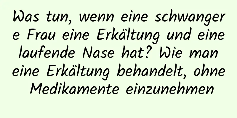 Was tun, wenn eine schwangere Frau eine Erkältung und eine laufende Nase hat? Wie man eine Erkältung behandelt, ohne Medikamente einzunehmen