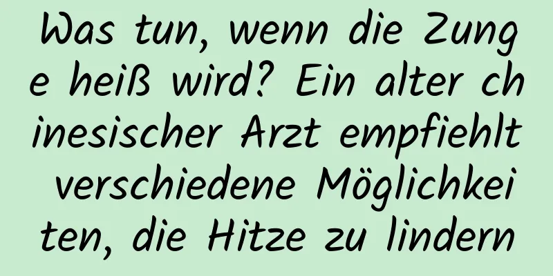 Was tun, wenn die Zunge heiß wird? Ein alter chinesischer Arzt empfiehlt verschiedene Möglichkeiten, die Hitze zu lindern