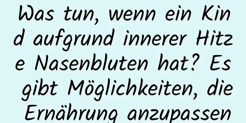 Was tun, wenn ein Kind aufgrund innerer Hitze Nasenbluten hat? Es gibt Möglichkeiten, die Ernährung anzupassen