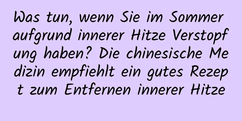 Was tun, wenn Sie im Sommer aufgrund innerer Hitze Verstopfung haben? Die chinesische Medizin empfiehlt ein gutes Rezept zum Entfernen innerer Hitze