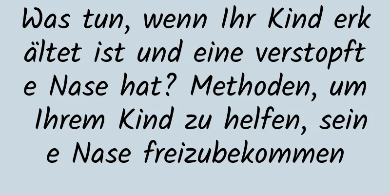 Was tun, wenn Ihr Kind erkältet ist und eine verstopfte Nase hat? Methoden, um Ihrem Kind zu helfen, seine Nase freizubekommen