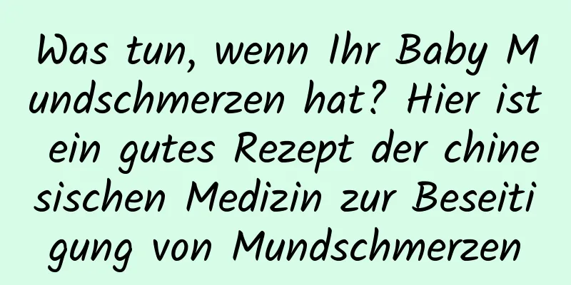 Was tun, wenn Ihr Baby Mundschmerzen hat? Hier ist ein gutes Rezept der chinesischen Medizin zur Beseitigung von Mundschmerzen