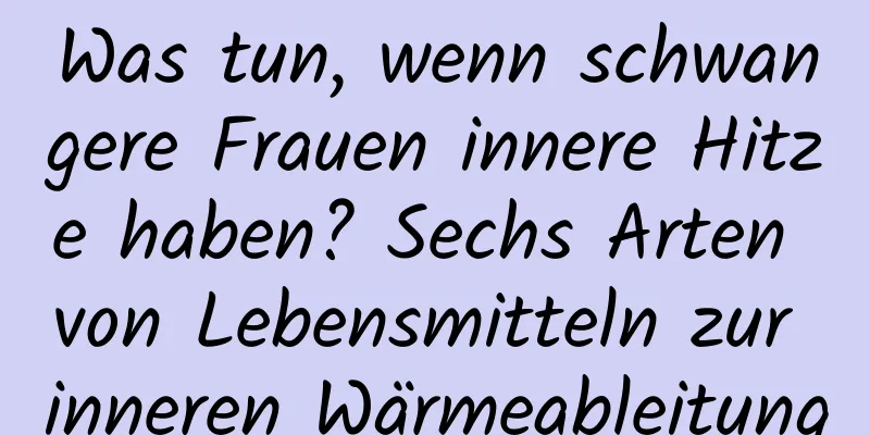 Was tun, wenn schwangere Frauen innere Hitze haben? Sechs Arten von Lebensmitteln zur inneren Wärmeableitung