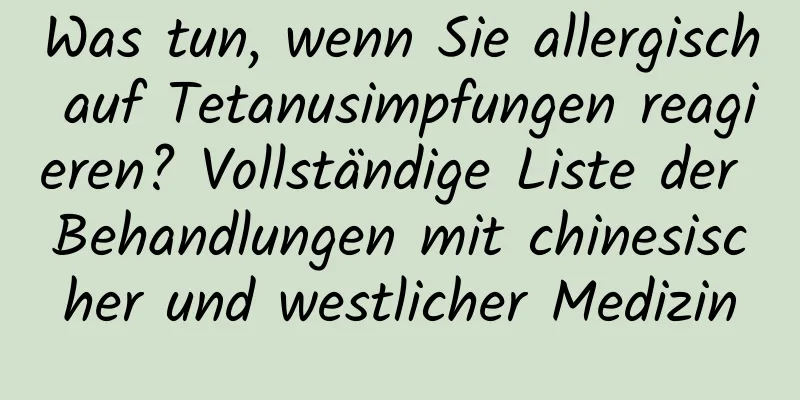 Was tun, wenn Sie allergisch auf Tetanusimpfungen reagieren? Vollständige Liste der Behandlungen mit chinesischer und westlicher Medizin