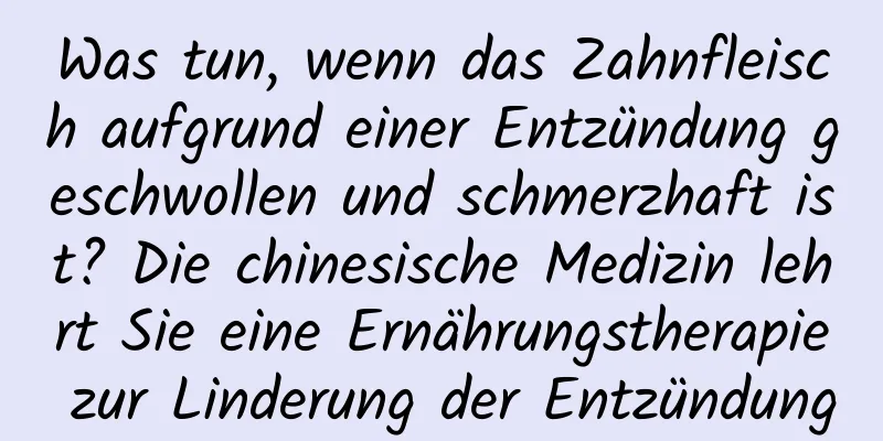 Was tun, wenn das Zahnfleisch aufgrund einer Entzündung geschwollen und schmerzhaft ist? Die chinesische Medizin lehrt Sie eine Ernährungstherapie zur Linderung der Entzündung