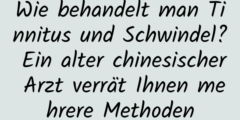 Wie behandelt man Tinnitus und Schwindel? Ein alter chinesischer Arzt verrät Ihnen mehrere Methoden