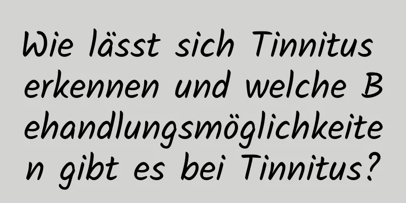 Wie lässt sich Tinnitus erkennen und welche Behandlungsmöglichkeiten gibt es bei Tinnitus?