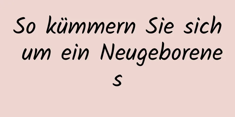 So kümmern Sie sich um ein Neugeborenes