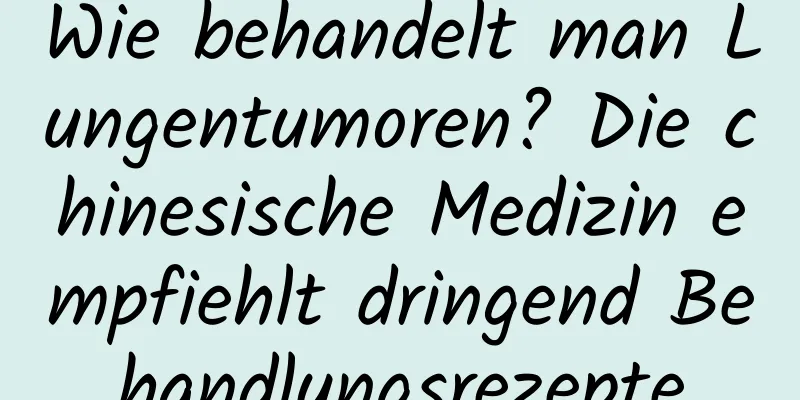 Wie behandelt man Lungentumoren? Die chinesische Medizin empfiehlt dringend Behandlungsrezepte