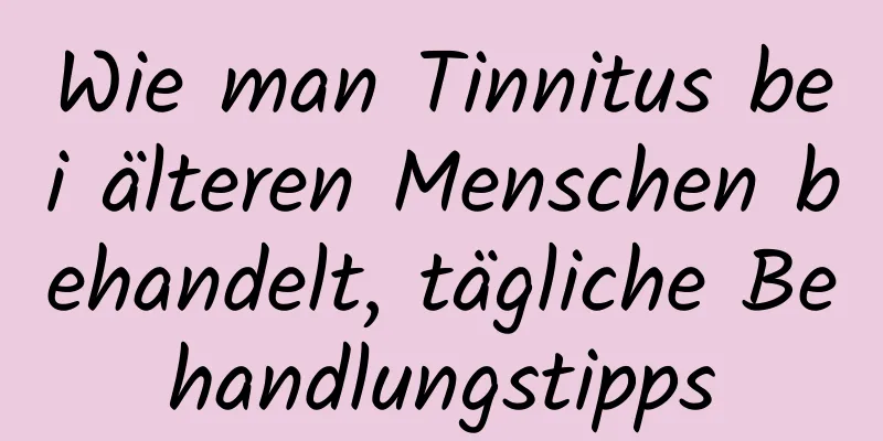 Wie man Tinnitus bei älteren Menschen behandelt, tägliche Behandlungstipps