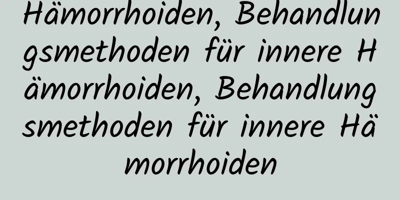 Hämorrhoiden, Behandlungsmethoden für innere Hämorrhoiden, Behandlungsmethoden für innere Hämorrhoiden