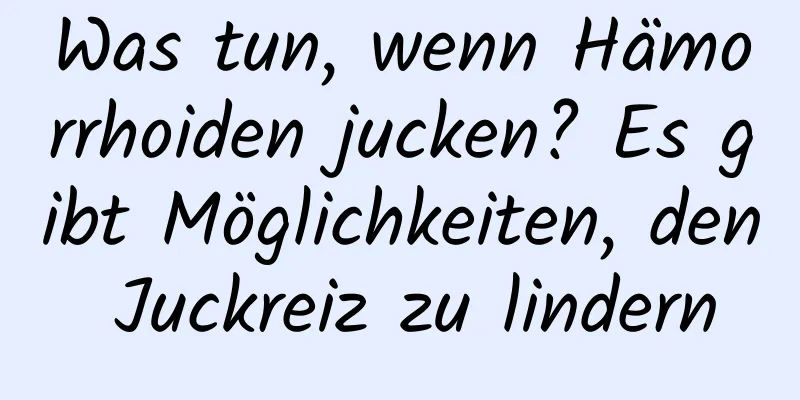 Was tun, wenn Hämorrhoiden jucken? Es gibt Möglichkeiten, den Juckreiz zu lindern