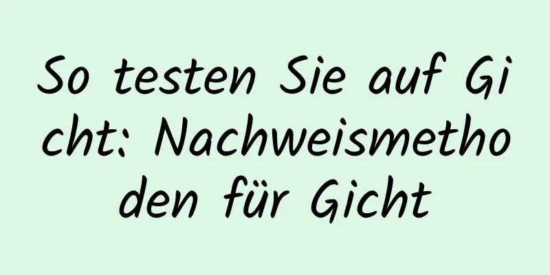 So testen Sie auf Gicht: Nachweismethoden für Gicht