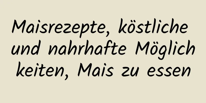 Maisrezepte, köstliche und nahrhafte Möglichkeiten, Mais zu essen