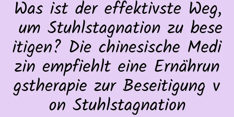 Was ist der effektivste Weg, um Stuhlstagnation zu beseitigen? Die chinesische Medizin empfiehlt eine Ernährungstherapie zur Beseitigung von Stuhlstagnation