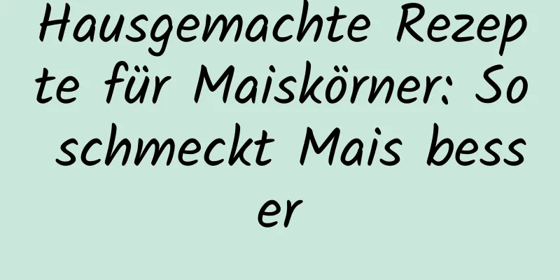 Hausgemachte Rezepte für Maiskörner: So schmeckt Mais besser