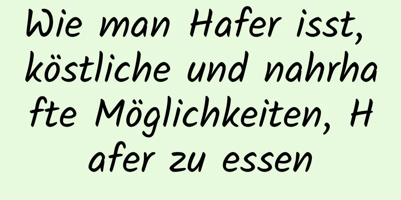 Wie man Hafer isst, köstliche und nahrhafte Möglichkeiten, Hafer zu essen