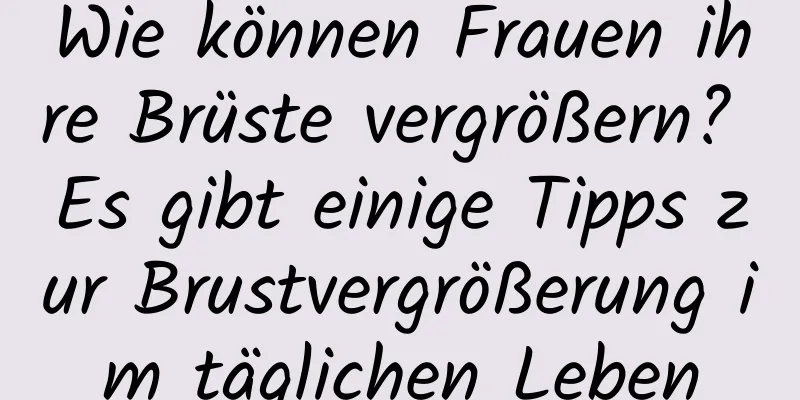 Wie können Frauen ihre Brüste vergrößern? Es gibt einige Tipps zur Brustvergrößerung im täglichen Leben