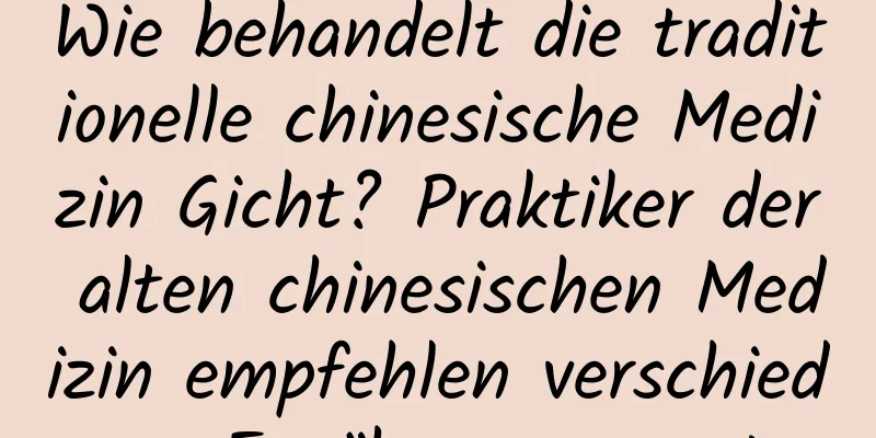 Wie behandelt die traditionelle chinesische Medizin Gicht? Praktiker der alten chinesischen Medizin empfehlen verschiedene Ernährungsrezepte