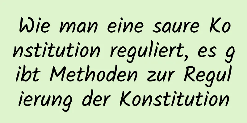 Wie man eine saure Konstitution reguliert, es gibt Methoden zur Regulierung der Konstitution