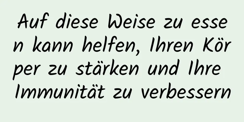 Auf diese Weise zu essen kann helfen, Ihren Körper zu stärken und Ihre Immunität zu verbessern