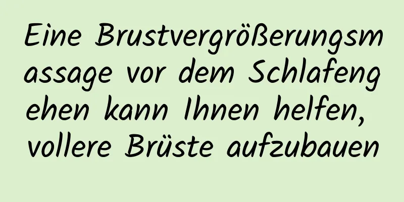 Eine Brustvergrößerungsmassage vor dem Schlafengehen kann Ihnen helfen, vollere Brüste aufzubauen