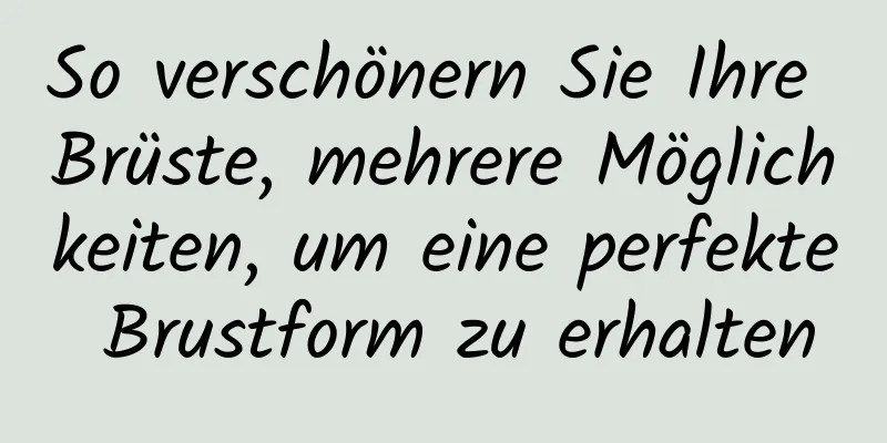 So verschönern Sie Ihre Brüste, mehrere Möglichkeiten, um eine perfekte Brustform zu erhalten