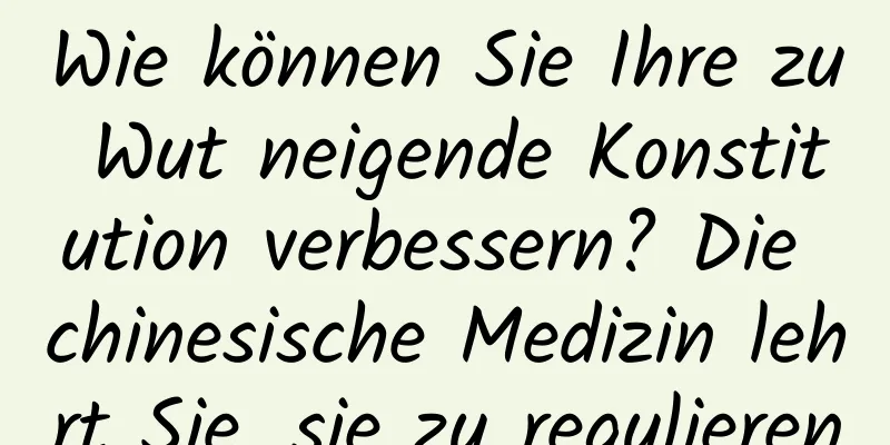 Wie können Sie Ihre zu Wut neigende Konstitution verbessern? Die chinesische Medizin lehrt Sie, sie zu regulieren