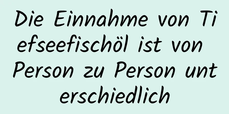 Die Einnahme von Tiefseefischöl ist von Person zu Person unterschiedlich