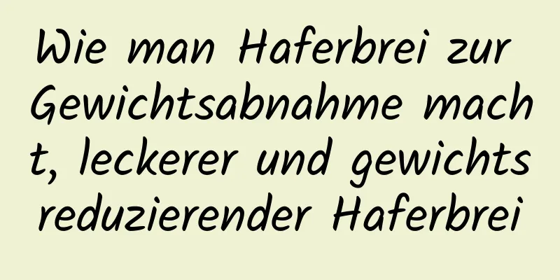 Wie man Haferbrei zur Gewichtsabnahme macht, leckerer und gewichtsreduzierender Haferbrei